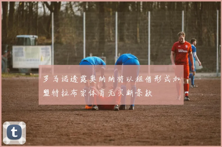 罗马诺透露奥纳纳将以租借形式加盟特拉布宗体育无买断条款