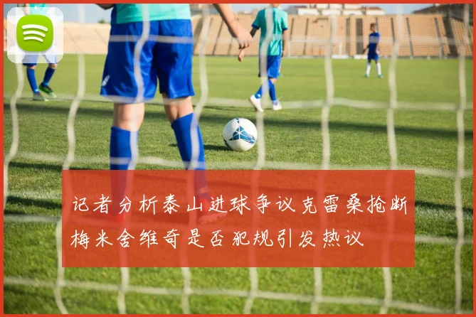 记者分析泰山进球争议克雷桑抢断梅米舍维奇是否犯规引发热议