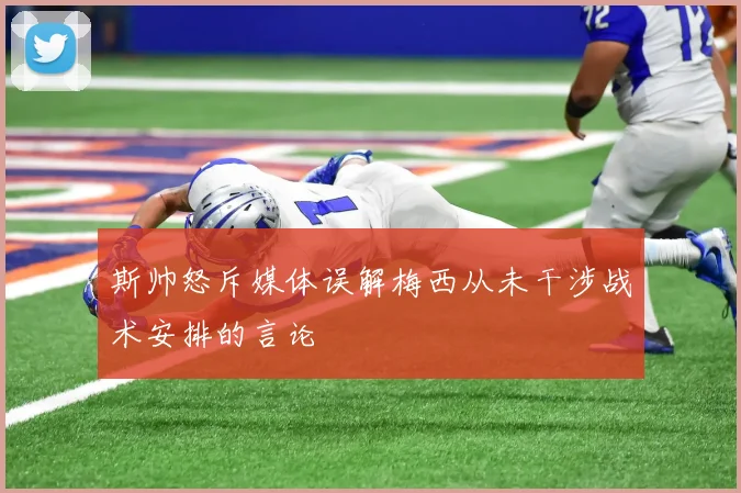 斯帅怒斥媒体误解梅西从未干涉战术安排的言论