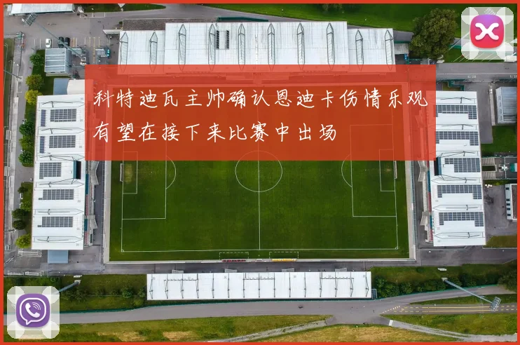 科特迪瓦主帅确认恩迪卡伤情乐观有望在接下来比赛中出场