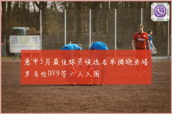 意甲5月最佳球员候选名单揭晓劳塔罗马伦DV9等六人入围