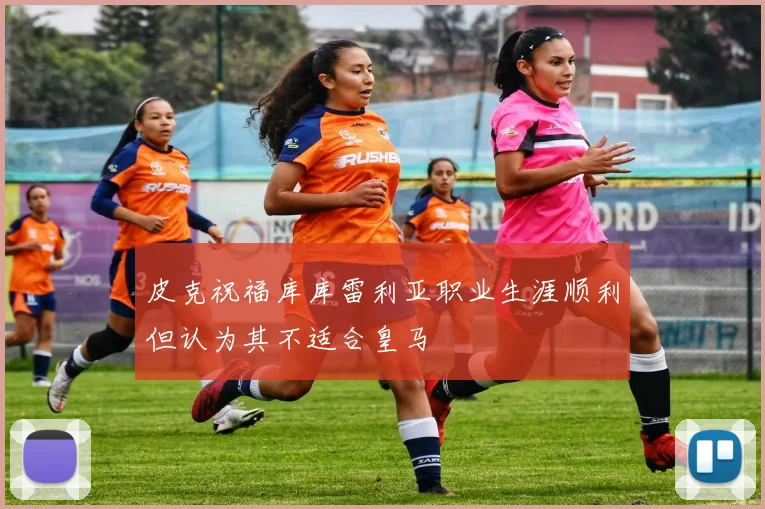 皮克祝福库库雷利亚职业生涯顺利但认为其不适合皇马