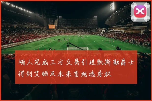 湖人完成三方交易引进凯斯勒爵士得到艾顿及未来首轮选秀权
