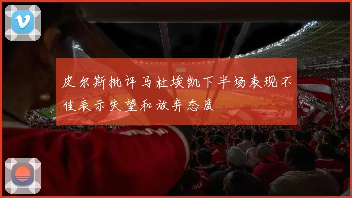 皮尔斯批评马杜埃凯下半场表现不佳表示失望和放弃态度