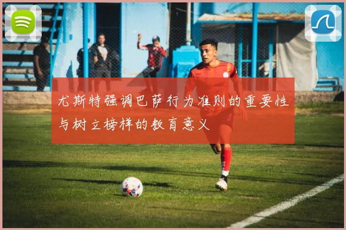尤斯特强调巴萨行为准则的重要性与树立榜样的教育意义