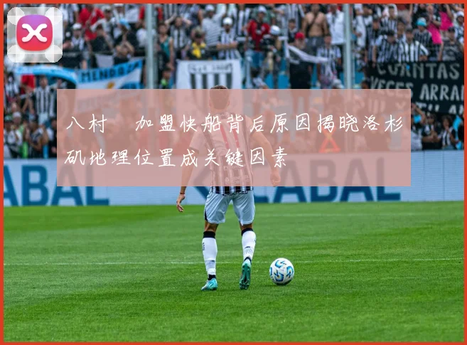 八村塁加盟快船背后原因揭晓洛杉矶地理位置成关键因素