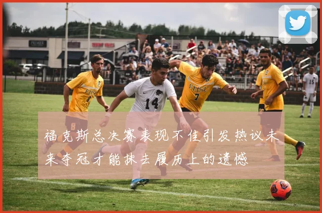 福克斯总决赛表现不佳引发热议未来夺冠才能抹去履历上的遗憾