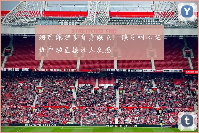 姆巴佩坦言自身缺点：缺乏耐心记仇冲动直接让人反感