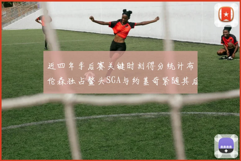 近四年季后赛关键时刻得分统计布伦森独占鳌头SGA与约基奇紧随其后