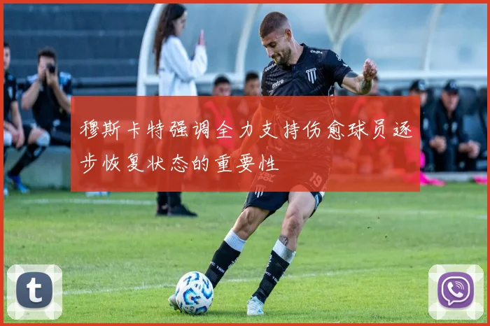 穆斯卡特强调全力支持伤愈球员逐步恢复状态的重要性