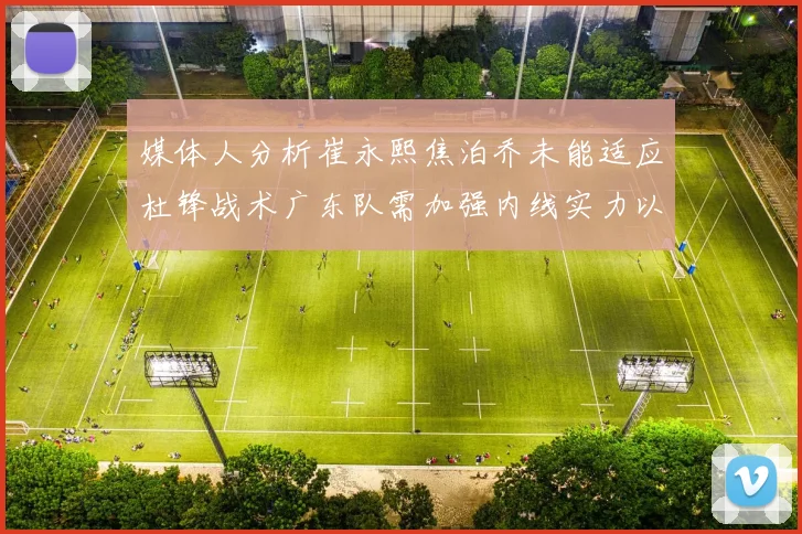 媒体人分析崔永熙焦泊乔未能适应杜锋战术广东队需加强内线实力以提升竞争力