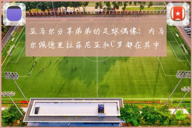 亚马尔分享弟弟的足球偶像：内马尔佩德里拉菲尼亚和C罗都在其中