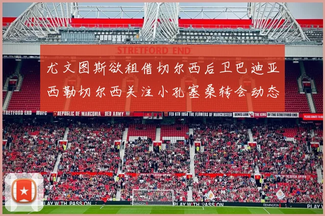 尤文图斯欲租借切尔西后卫巴迪亚西勒切尔西关注小孔塞桑转会动态