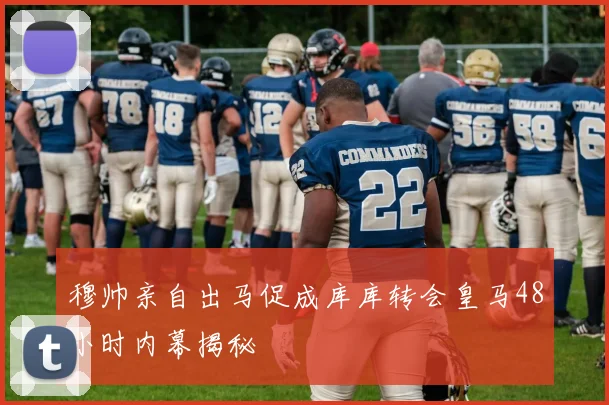穆帅亲自出马促成库库转会皇马48小时内幕揭秘