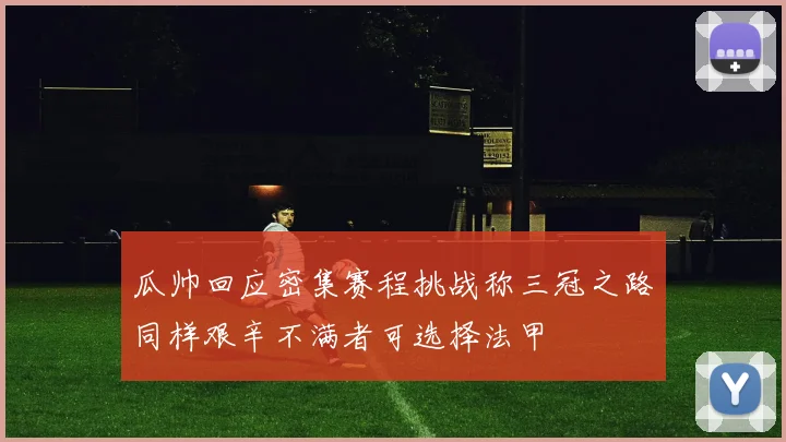 瓜帅回应密集赛程挑战称三冠之路同样艰辛不满者可选择法甲